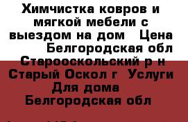 Химчистка ковров и мягкой мебели с выездом на дом › Цена ­ 150 - Белгородская обл., Старооскольский р-н, Старый Оскол г. Услуги » Для дома   . Белгородская обл.